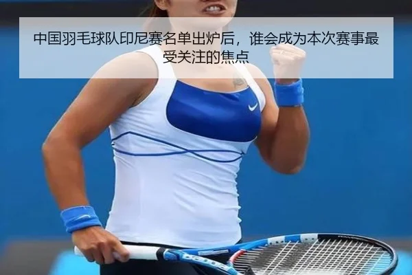中国羽毛球队印尼赛名单出炉后，谁会成为本次赛事最受关注的焦点